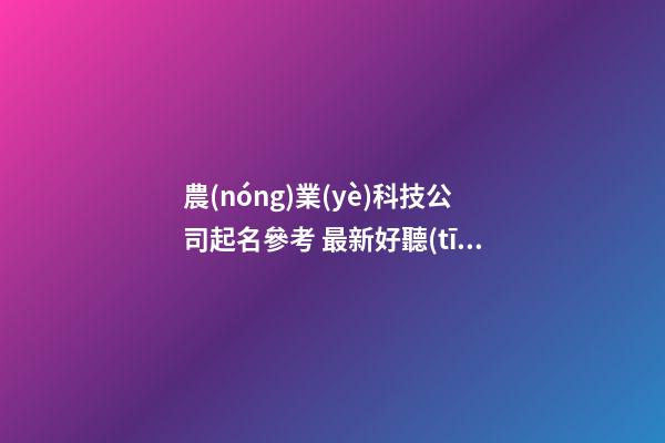 農(nóng)業(yè)科技公司起名參考 最新好聽(tīng)的農(nóng)業(yè)公司名字,起名之家